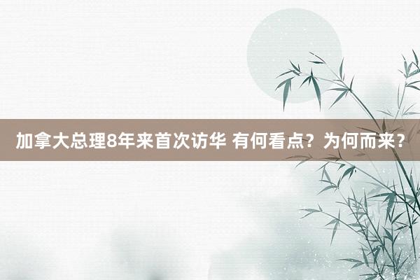 加拿大總理8年來(lái)首次訪華 有何看點(diǎn)?為何而來(lái)?