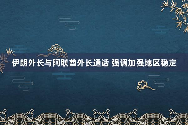 伊朗外長與阿聯(lián)酋外長通話 強調(diào)加強地區(qū)穩(wěn)定