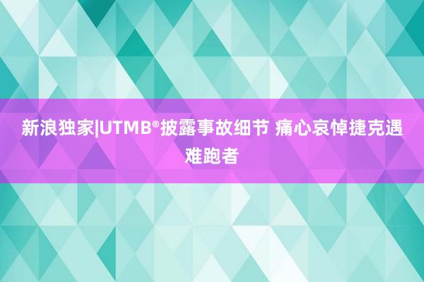 新浪獨家|UTMB?披露事故細(xì)節(jié) 痛心哀悼捷克遇難跑者