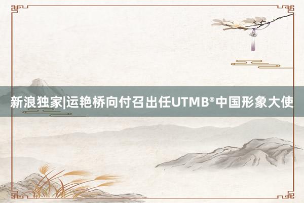 新浪獨家|運艷橋向付召出任UTMB?中國形象大使