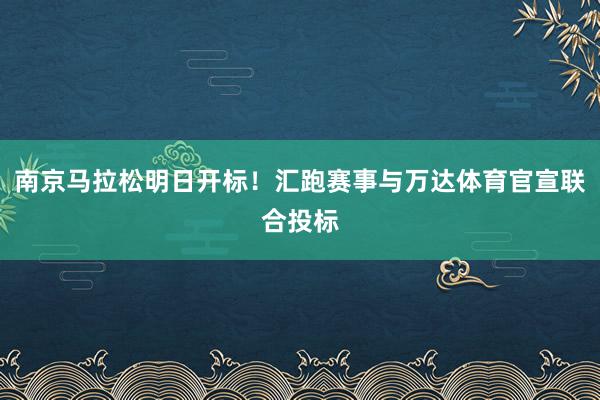 南京馬拉松明日開標!匯跑賽事與萬達體育官宣聯合投標