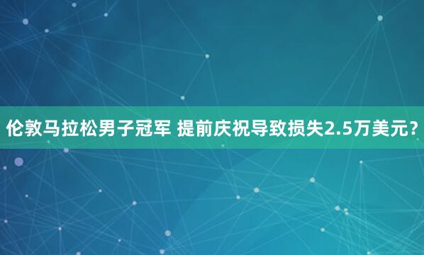 倫敦馬拉松男子冠軍 提前慶祝導致損失2.5萬美元?