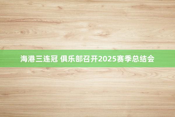 海港三連冠 俱樂部召開2025賽季總結(jié)會