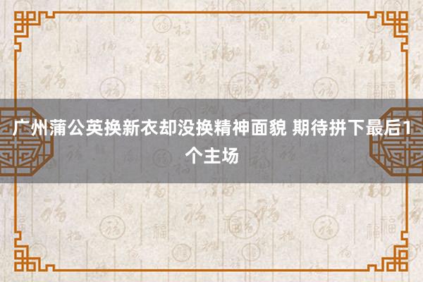 廣州蒲公英換新衣卻沒換精神面貌 期待拼下最后1個(gè)主場