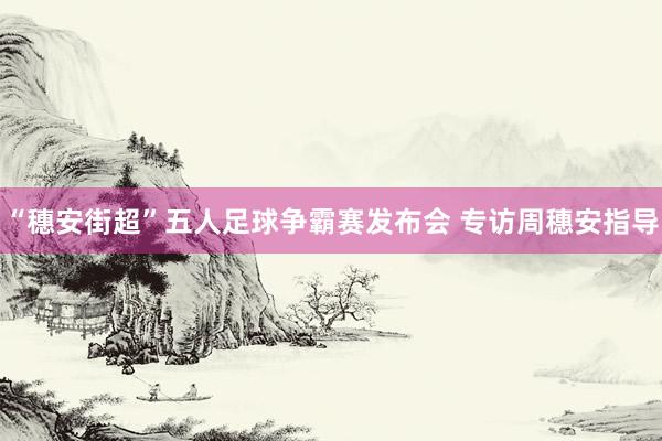 “穗安街超”五人足球爭霸賽發(fā)布會 專訪周穗安指導(dǎo)