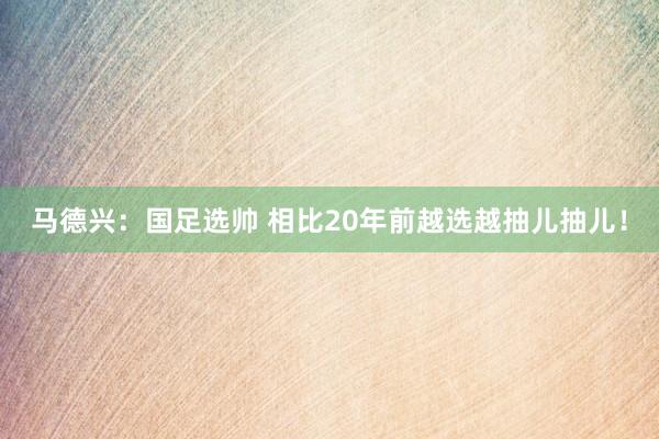 馬德興：國足選帥 相比20年前越選越抽兒抽兒！