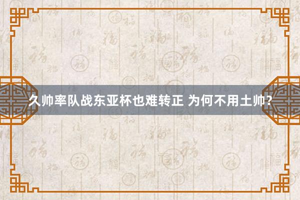 久帥率隊戰(zhàn)東亞杯也難轉正 為何不用土帥?