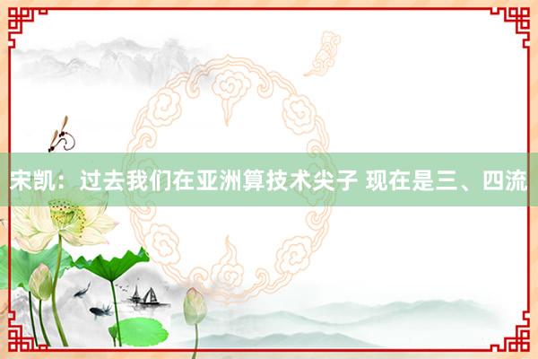 宋凱:過去我們在亞洲算技術(shù)尖子 現(xiàn)在是三、四流