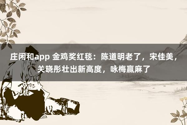 莊閑和app 金雞獎(jiǎng)紅毯：陳道明老了，宋佳美，關(guān)曉彤壯出新高度，詠梅贏麻了