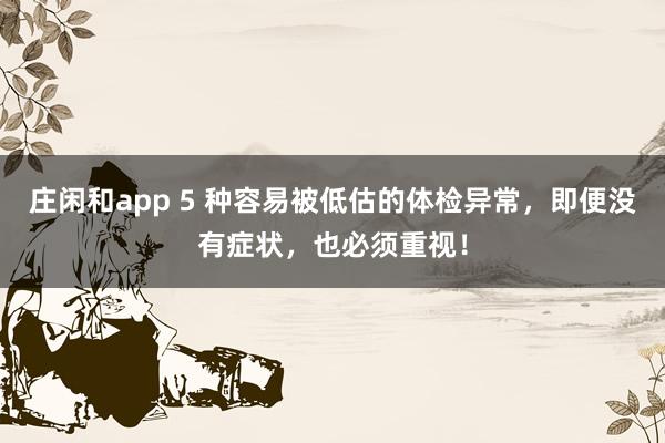 莊閑和app 5 種容易被低估的體檢異常，即便沒有癥狀，也必須重視！