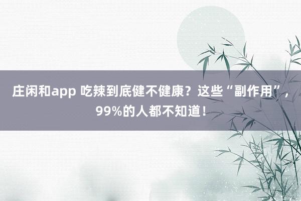 莊閑和app 吃辣到底健不健康？這些“副作用”，99%的人都不知道！