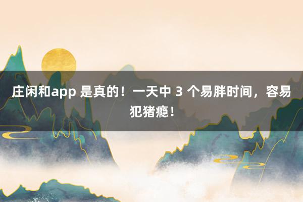 莊閑和app 是真的！一天中 3 個易胖時間，容易犯豬癮！