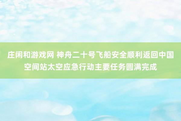 莊閑和游戲網(wǎng) 神舟二十號(hào)飛船安全順利返回中國空間站太空應(yīng)急行動(dòng)主要任務(wù)圓滿完成