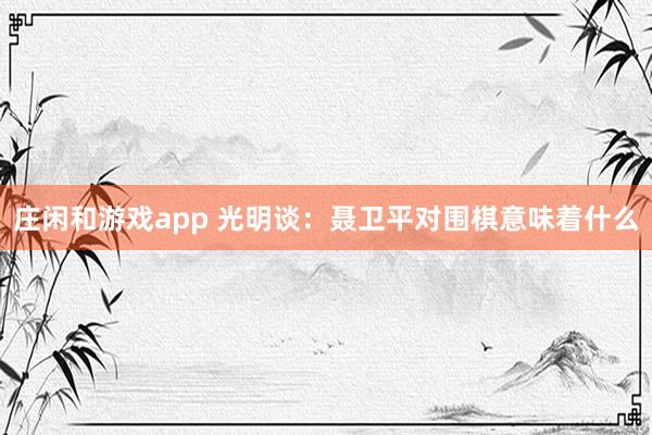 莊閑和游戲app 光明談：聶衛平對圍棋意味著什么