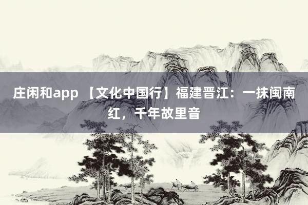 莊閑和app 【文化中國行】福建晉江：一抹閩南紅，千年故里音