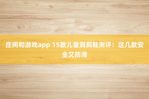 莊閑和游戲app 15款兒童洞洞鞋測評：這幾款安全又防滑