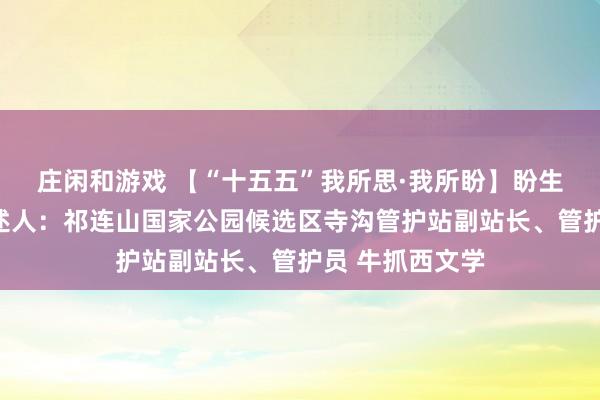莊閑和游戲 【“十五五”我所思·我所盼】盼生態豐富多樣講述人：祁連山國家公園候選區寺溝管護站副站長、管護員 牛抓西文學