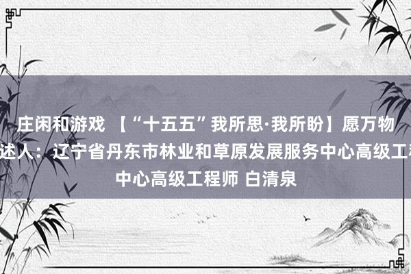 莊閑和游戲 【“十五五”我所思·我所盼】愿萬物和諧共生講述人:遼寧省丹東市林業(yè)和草原發(fā)展服務(wù)中心高級工程師 白清泉