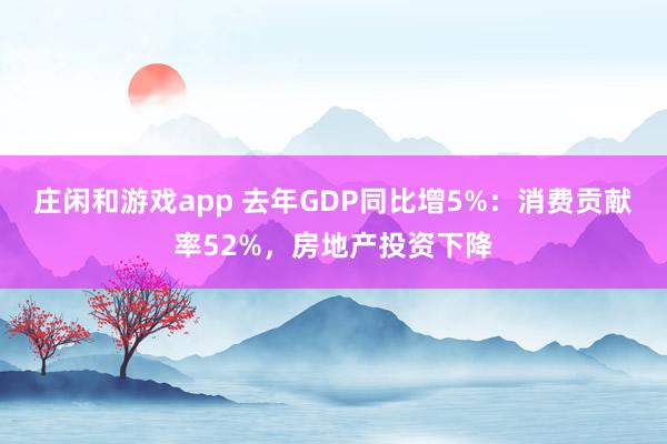 莊閑和游戲app 去年GDP同比增5%：消費貢獻率52%，房地產投資下降