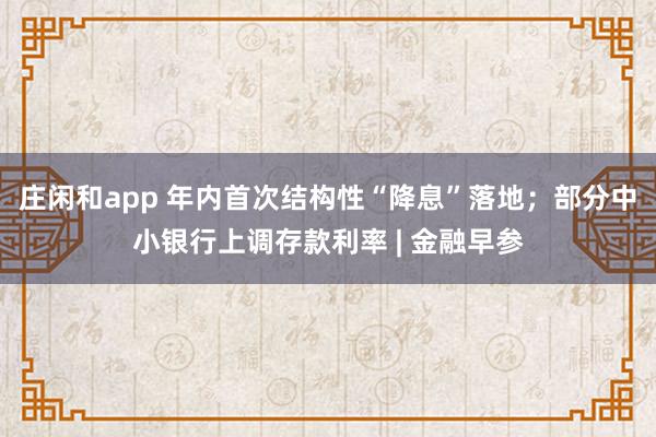 莊閑和app 年內(nèi)首次結(jié)構(gòu)性“降息”落地;部分中小銀行上調(diào)存款利率 | 金融早參