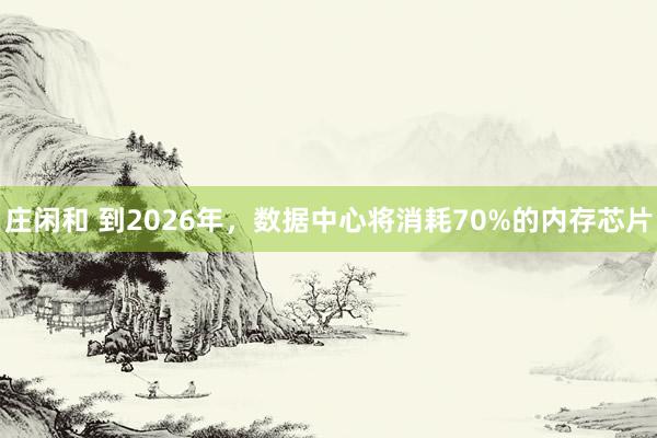 莊閑和 到2026年，數(shù)據(jù)中心將消耗70%的內(nèi)存芯片