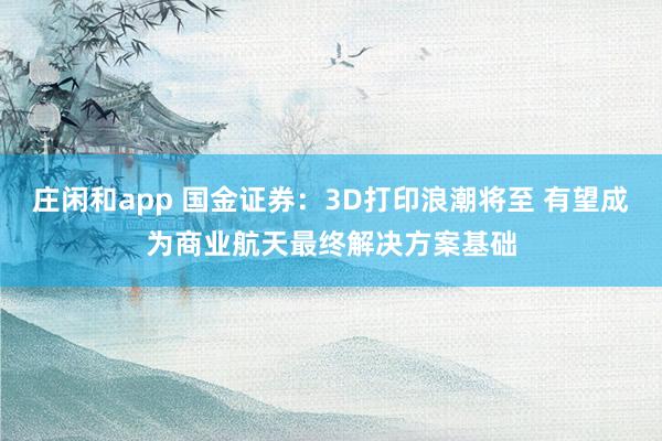 莊閑和app 國金證券:3D打印浪潮將至 有望成為商業航天最終解決方案基礎