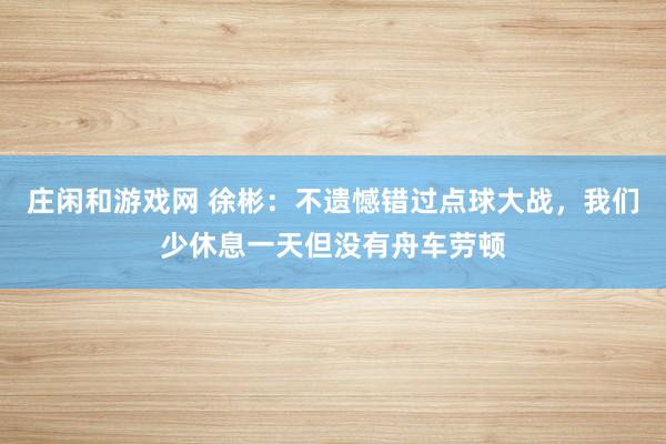 莊閑和游戲網 徐彬:不遺憾錯過點球大戰,我們少休息一天但沒有舟車勞頓
