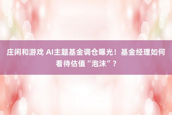 莊閑和游戲 AI主題基金調(diào)倉曝光！基金經(jīng)理如何看待估值“泡沫”？