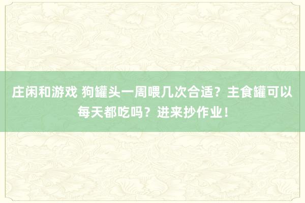 莊閑和游戲 狗罐頭一周喂幾次合適?主食罐可以每天都吃嗎?進來抄作業(yè)!
