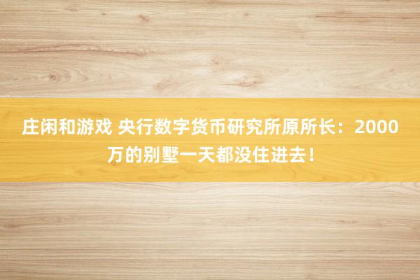 莊閑和游戲 央行數字貨幣研究所原所長:2000萬的別墅一天都沒住進去!