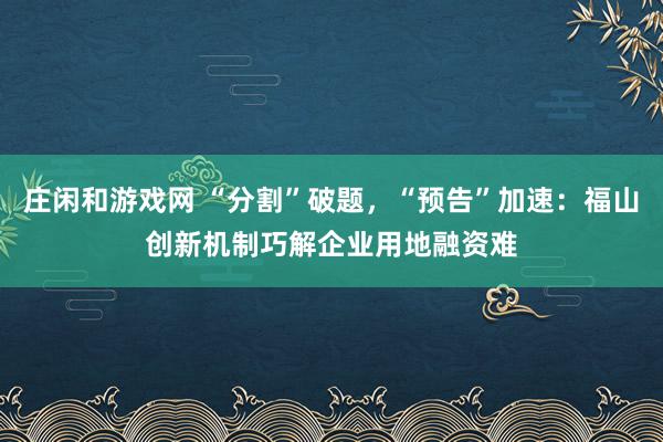 莊閑和游戲網 “分割”破題，“預告”加速：福山創新機制巧解企業用地融資難
