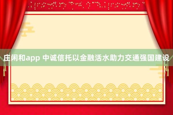 莊閑和app 中誠(chéng)信托以金融活水助力交通強(qiáng)國(guó)建設(shè)