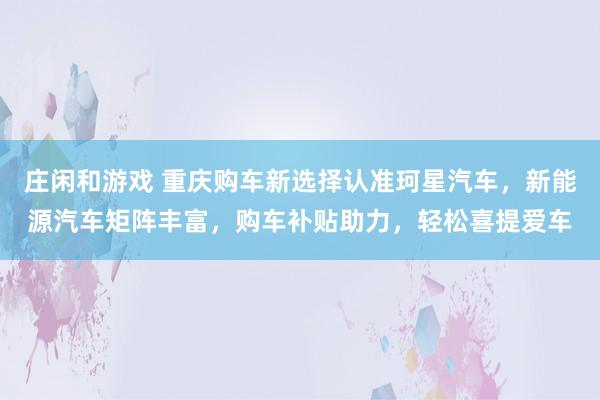 莊閑和游戲 重慶購車新選擇認準珂星汽車，新能源汽車矩陣豐富，購車補貼助力，輕松喜提愛車