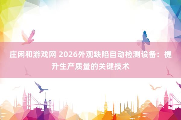 莊閑和游戲網(wǎng) 2026外觀缺陷自動檢測設(shè)備:提升生產(chǎn)質(zhì)量的關(guān)鍵技術(shù)