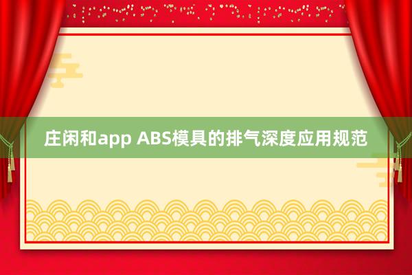 莊閑和app ABS模具的排氣深度應用規(guī)范