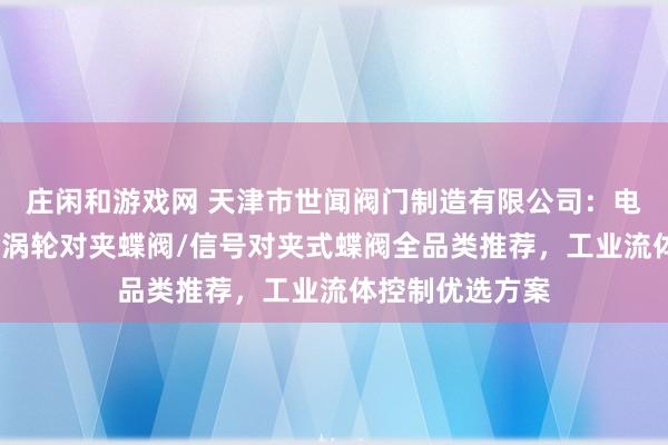 莊閑和游戲網(wǎng) 天津市世聞閥門制造有限公司:電動對夾式蝶閥/渦輪對夾蝶閥/信號對夾式蝶閥全品類推薦,工業(yè)流體控制優(yōu)選方案