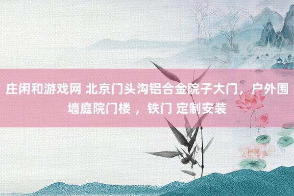 莊閑和游戲網(wǎng) 北京門頭溝鋁合金院子大門，戶外圍墻庭院門樓 ，鐵門 定制安裝