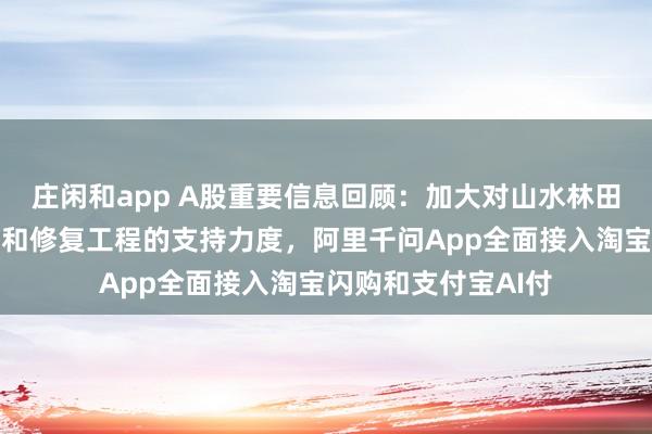 莊閑和app A股重要信息回顧:加大對山水林田湖草沙一體化保護和修復工程的支持力度,阿里千問App全面接入淘寶閃購和支付寶AI付