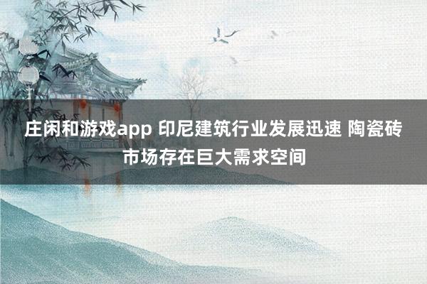 莊閑和游戲app 印尼建筑行業(yè)發(fā)展迅速 陶瓷磚市場存在巨大需求空間