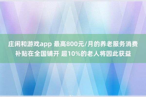 莊閑和游戲app 最高800元/月的養(yǎng)老服務消費補貼在全國鋪開 超10%的老人將因此獲益