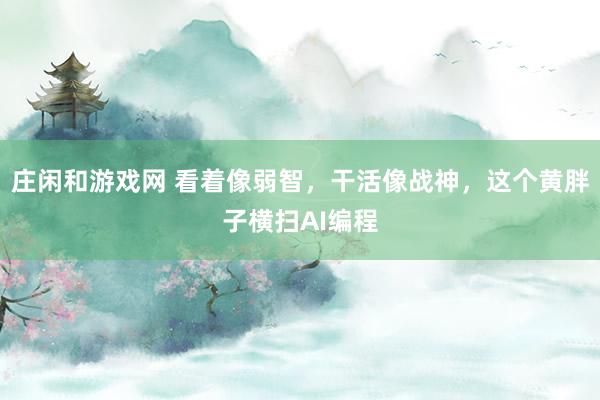莊閑和游戲網(wǎng) 看著像弱智，干活像戰(zhàn)神，這個(gè)黃胖子橫掃AI編程