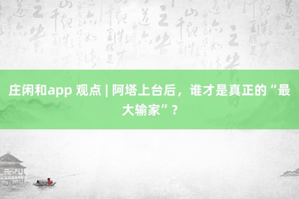 莊閑和app 觀點 | 阿塔上臺后,誰才是真正的“最大輸家”?