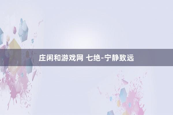 莊閑和游戲網(wǎng) 七絕-寧靜致遠